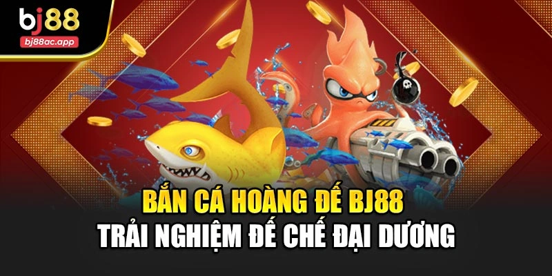 Bắn Cá Hoàng Đế Bj88 – Trải Nghiệm Đế Chế Đại Dương