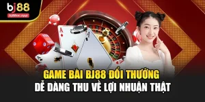 Game Bài Bj88 Đổi Thưởng Dễ Dàng Thu Về Lợi Nhuận Thật